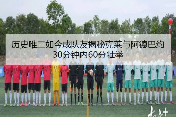 历史唯二如今成队友揭秘克莱与阿德巴约30分钟内60分壮举
